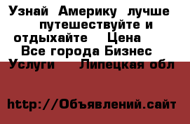   Узнай  Америку  лучше....путешествуйте и отдыхайте  › Цена ­ 1 - Все города Бизнес » Услуги   . Липецкая обл.